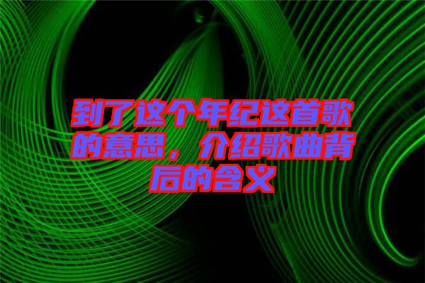 到了這個年紀這首歌的意思,介紹歌曲背后的含義