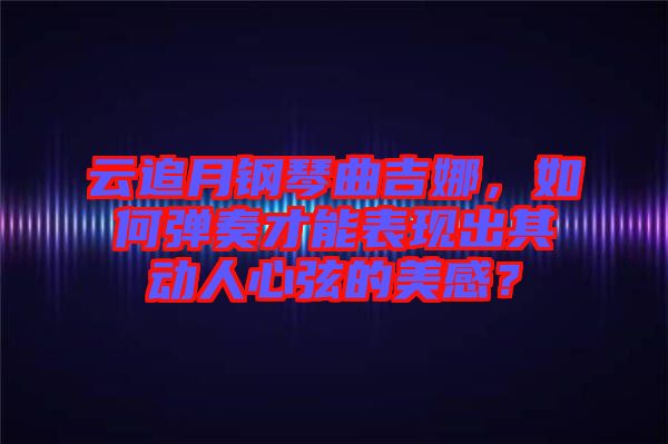 云追月鋼琴曲吉娜，如何彈奏才能表現(xiàn)出其動人心弦的美感？