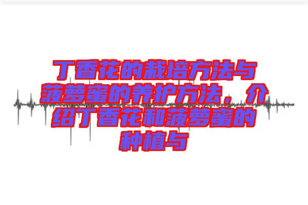 丁香花的栽培方法與菠蘿蜜的養護方法，介紹丁香花和菠蘿蜜的種植與