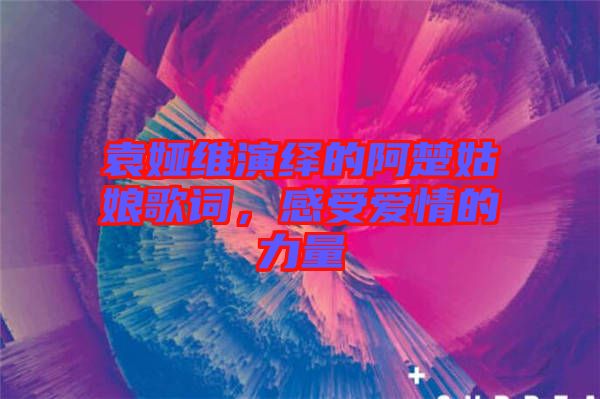 袁婭維演繹的阿楚姑娘歌詞,感受愛情的力量