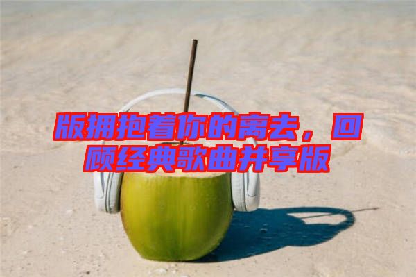 版擁抱著你的離去,回顧經典歌曲并享版