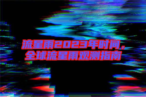 流星雨2023年時間，全球流星雨觀測指南
