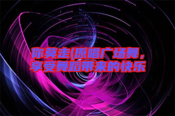 你莫走(原唱廣場舞,享受舞蹈帶來的快樂
