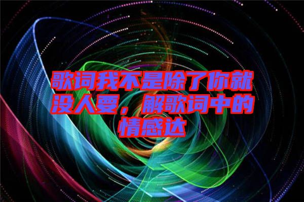 歌詞我不是除了你就沒人要,解歌詞中的情感達