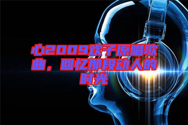 心2009歡子原唱歌曲,回憶那段動人的時光