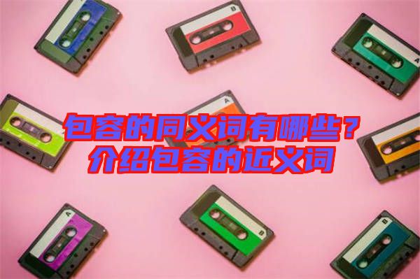 包容的同義詞有哪些?介紹包容的近義詞