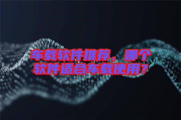 車載軟件推薦,哪個(gè)軟件適合車載使用?