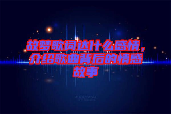 故夢歌詞達什么感情，介紹歌曲背后的情感故事