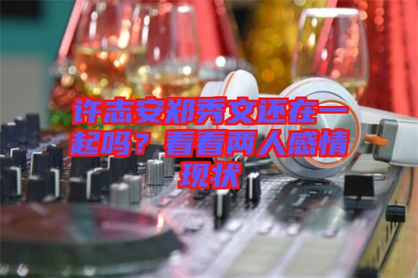 許志安鄭秀文還在一起嗎?看看兩人感情現狀