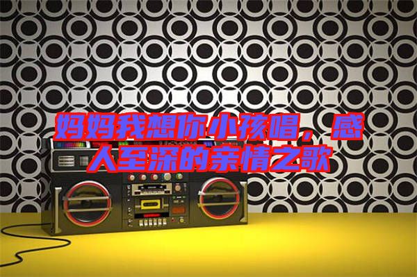 媽媽我想你小孩唱,感人至深的親情之歌