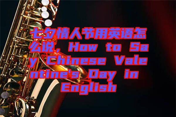七夕情人節(jié)用英語怎么說,How to Say Chinese Valentine's Day in English