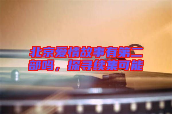 北京愛情故事有第二部嗎,探尋續集可能