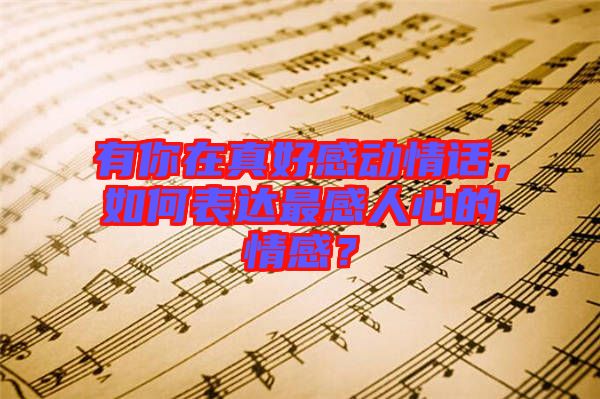 有你在真好感動情話,如何表達(dá)最感人心的情感?
