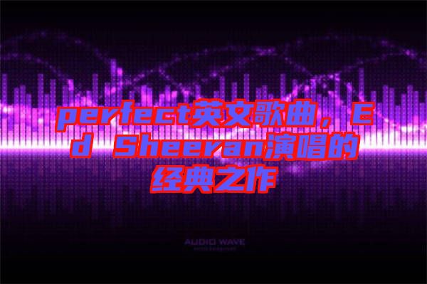 perfect英文歌曲，Ed Sheeran演唱的經典之作
