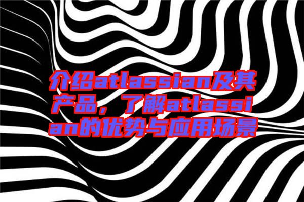 介紹atlassian及其產(chǎn)品,了解atlassian的優(yōu)勢(shì)與應(yīng)用場(chǎng)景