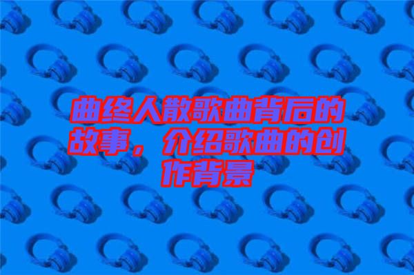 曲終人散歌曲背后的故事,介紹歌曲的創(chuàng)作背景