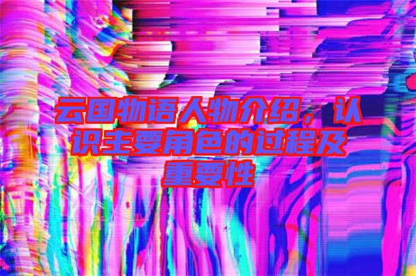 云國(guó)物語(yǔ)人物介紹,認(rèn)識(shí)主要角色的過(guò)程及重要性