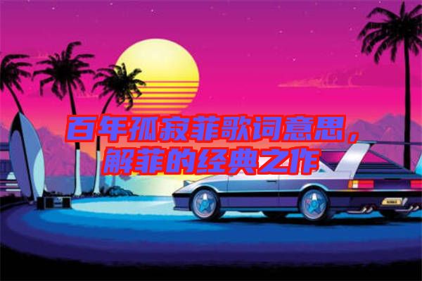 百年孤寂菲歌詞意思，解菲的經典之作