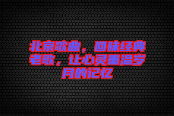 北京歌曲,回味經典老歌,讓心靈重溫歲月的記憶