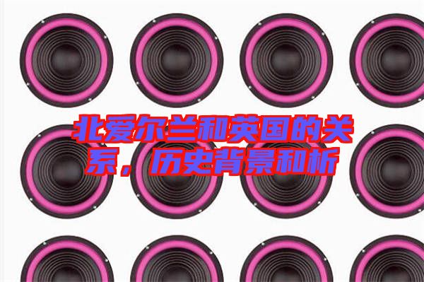 北愛爾蘭和英國的關系,歷史背景和析