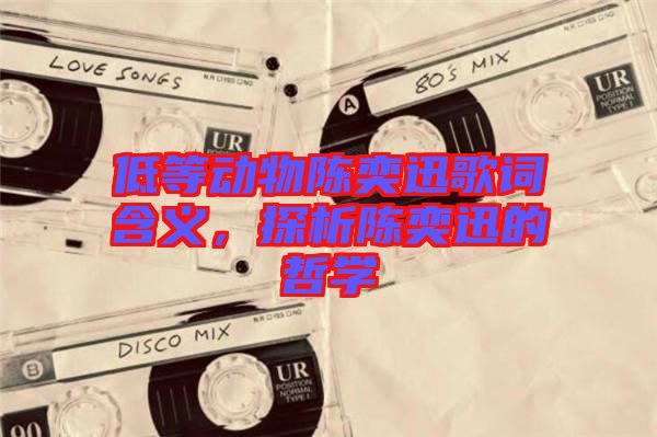 低等動物陳奕迅歌詞含義,探析陳奕迅的哲學