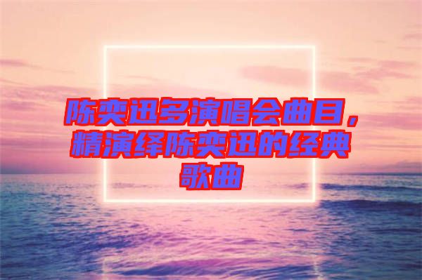 陳奕迅多演唱會(huì)曲目,精演繹陳奕迅的經(jīng)典歌曲