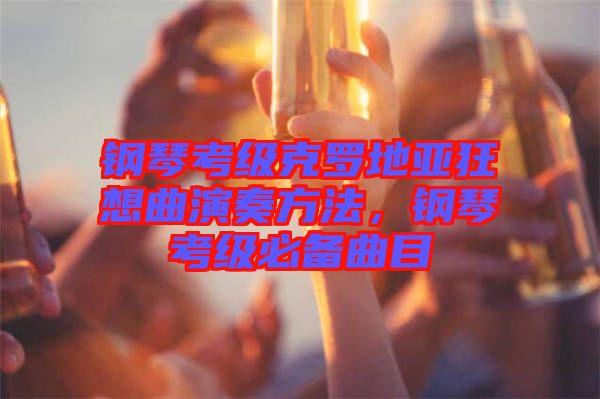 鋼琴考級克羅地亞狂想曲演奏方法,鋼琴考級必備曲目