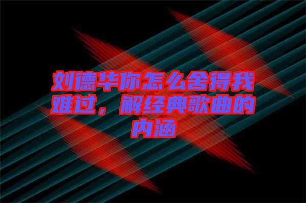 劉德華你怎么舍得我難過，解經典歌曲的內涵