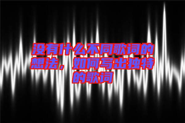 沒有什么不同歌詞的想法,如何寫出獨特的歌詞