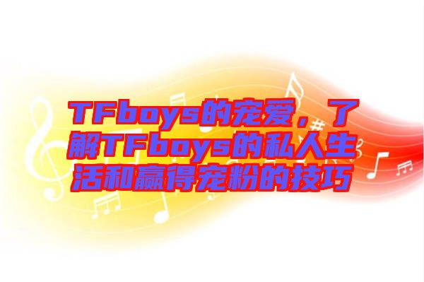 TFboys的寵愛,了解TFboys的私人生活和贏得寵粉的技巧