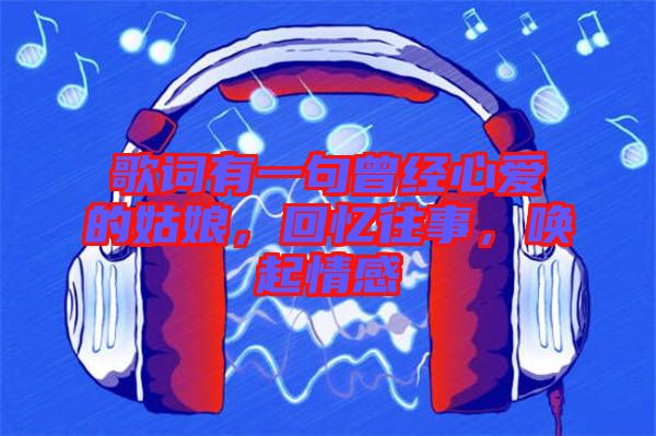 歌詞有一句曾經心愛的姑娘，回憶往事，喚起情感