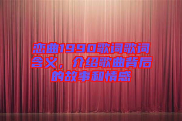 戀曲1990歌詞歌詞含義,介紹歌曲背后的故事和情感