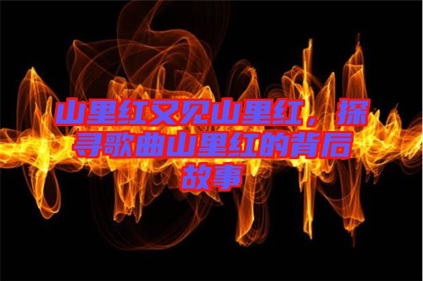 山里紅又見山里紅，探尋歌曲山里紅的背后故事