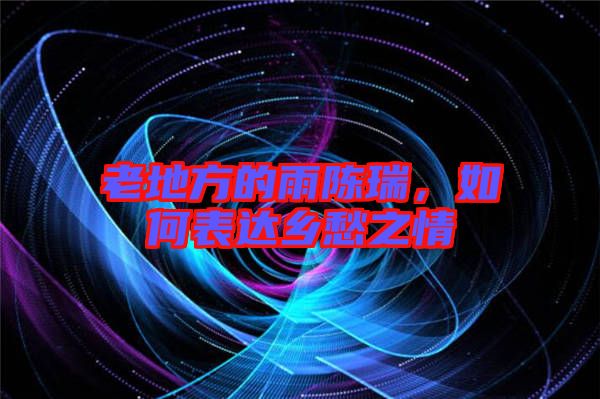 老地方的雨陳瑞，如何表達鄉愁之情