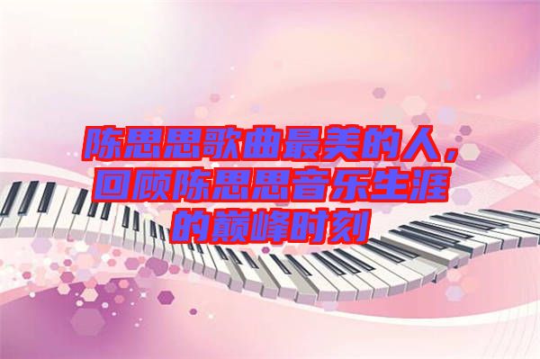 陳思思歌曲最美的人,回顧陳思思音樂(lè)生涯的巔峰時(shí)刻