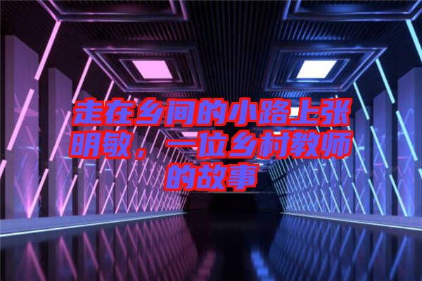 走在鄉間的小路上張明敏,一位鄉村教師的故事