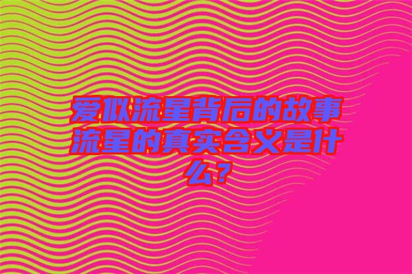 愛似流星背后的故事流星的真實(shí)含義是什么?
