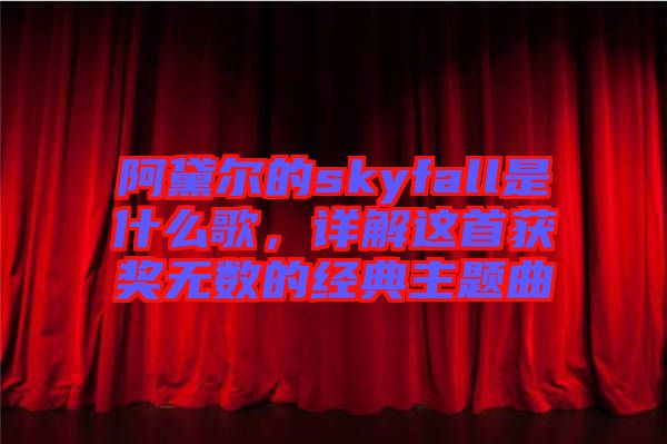 阿黛爾的skyfall是什么歌,詳解這首獲獎無數(shù)的經(jīng)典主題曲