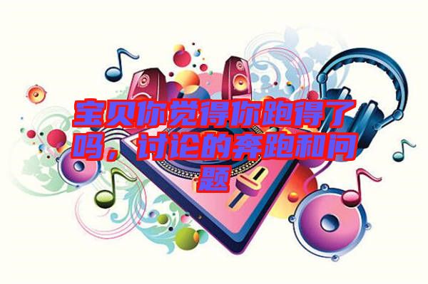 寶貝你覺得你跑得了嗎,討論的奔跑和問題