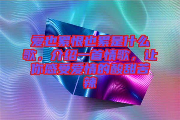 愛也累恨也累是什么歌,介紹一首情歌,讓你感受愛情的酸甜苦辣