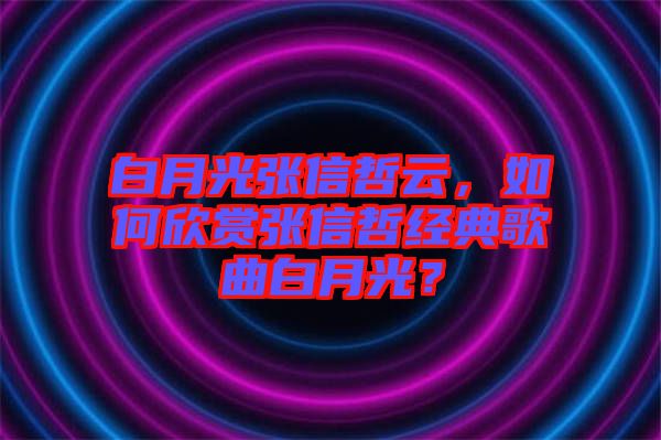 白月光張信哲云，如何欣賞張信哲經典歌曲白月光？