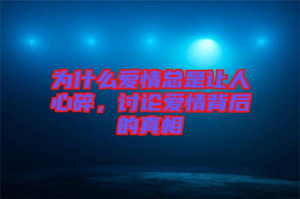 為什么愛情總是讓人心碎,討論愛情背后的真相