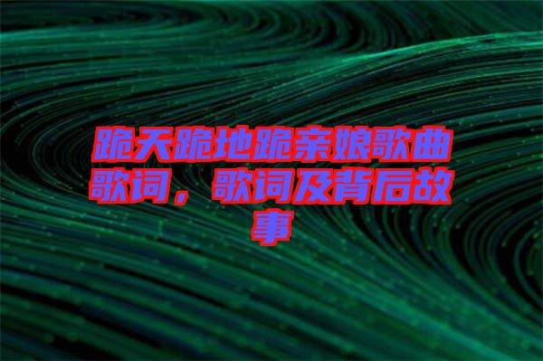 跪天跪地跪親娘歌曲歌詞,歌詞及背后故事