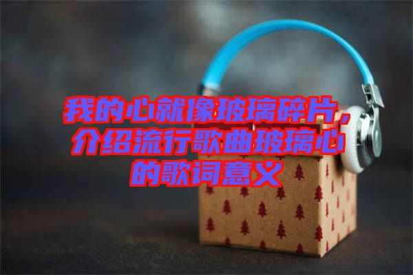 我的心就像玻璃碎片,介紹流行歌曲玻璃心的歌詞意義