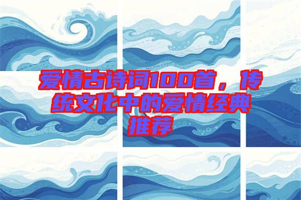 愛情古詩詞100首,傳統文化中的愛情經典推薦