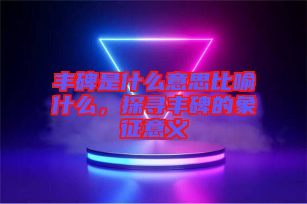 豐碑是什么意思比喻什么，探尋豐碑的象征意義