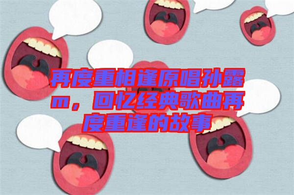 再度重相逢原唱孫露m,回憶經典歌曲再度重逢的故事