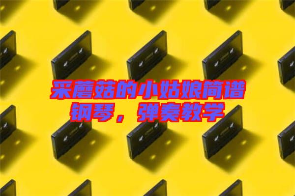 采蘑菇的小姑娘簡譜鋼琴，彈奏教學(xué)