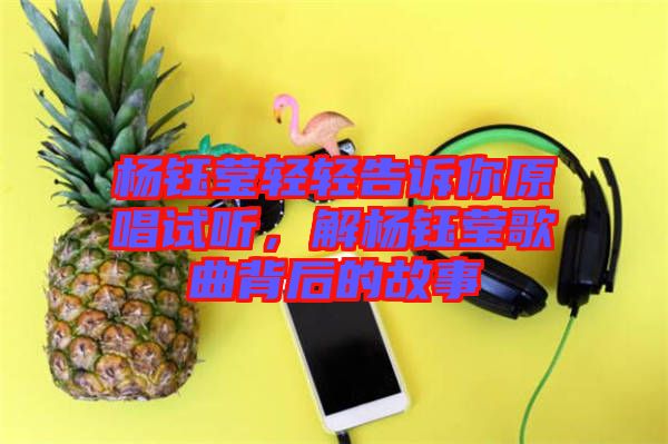 楊鈺瑩輕輕告訴你原唱試聽,解楊鈺瑩歌曲背后的故事