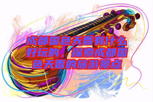 成都國色天香有什么好玩的,探索成都國色天香的旅游景點